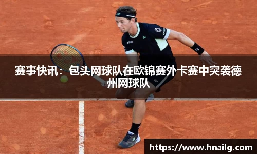 赛事快讯：包头网球队在欧锦赛外卡赛中突袭德州网球队